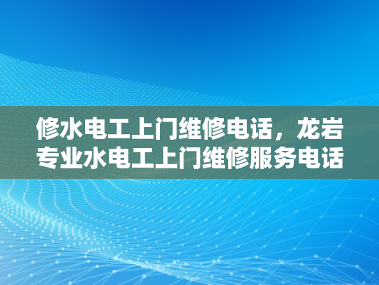 修水电工上门维修电话，龙岩专业水电工上门维修服务电话-专业电工服务，让维修变得简单