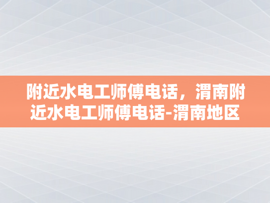 附近水电工师傅电话，渭南附近水电工师傅电话-渭南地区水电工师傅联系方式一览