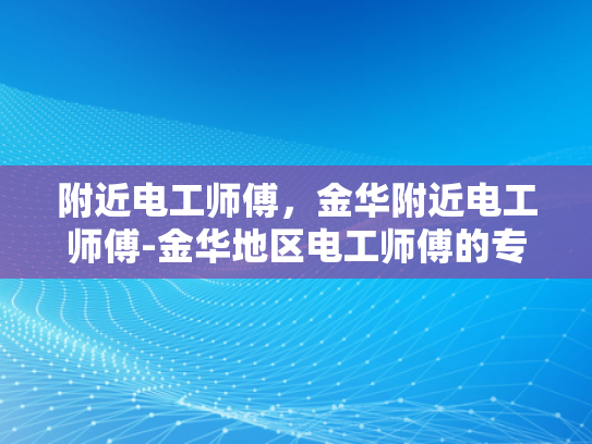 附近电工师傅，金华附近电工师傅-金华地区电工师傅的专业技能与服务