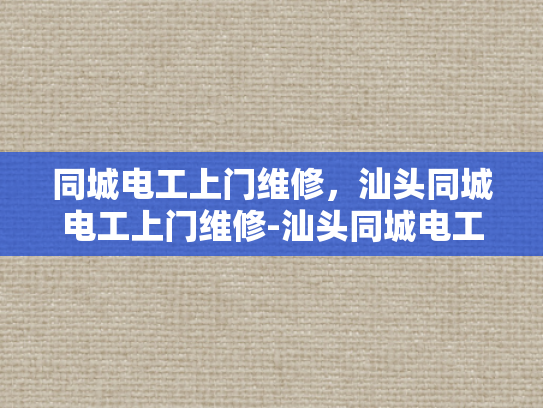 同城电工上门维修，汕头同城电工上门维修-汕头同城电工上门维修服务—您的家庭电器的守护者