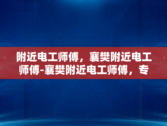 附近电工师傅，襄樊附近电工师傅-襄樊附近电工师傅，专业服务，安全可靠