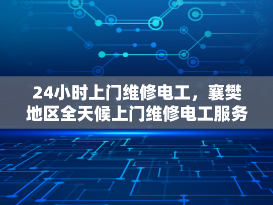 24小时上门维修电工，襄樊地区全天候上门维修电工服务-全天候襄樊地区24小时上门维修电工服务