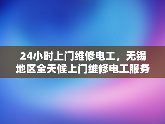 24小时上门维修电工，无锡地区全天候上门维修电工服务-全天候上门维修电工服务—无锡地区的24小时守护