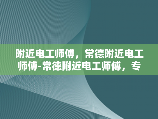 附近电工师傅，常德附近电工师傅-常德附近电工师傅，专业服务，值得信赖