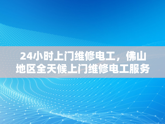 24小时上门维修电工，佛山地区全天候上门维修电工服务-佛山地区全天候上门维修电工服务
