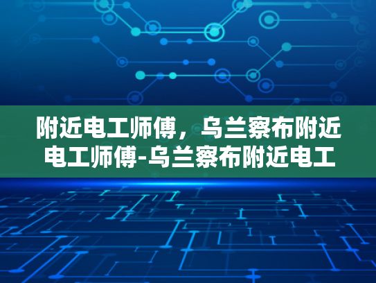附近电工师傅，乌兰察布附近电工师傅-乌兰察布附近电工师傅的风采