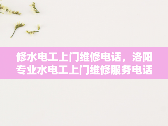 修水电工上门维修电话，洛阳专业水电工上门维修服务电话-洛阳专业水电工上门维修服务电话