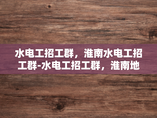 水电工招工群，淮南水电工招工群-水电工招工群，淮南地区的专业服务与就业机遇