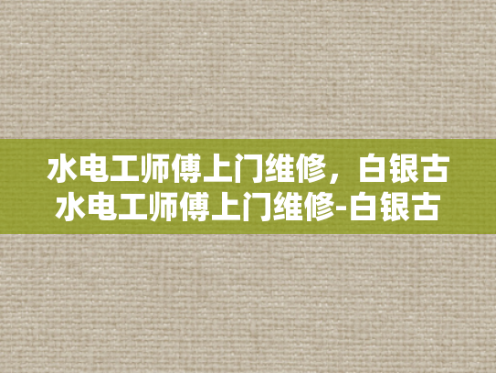 水电工师傅上门维修，白银古水电工师傅上门维修-白银古水电工师傅上门维修，匠心传承与现代技术的结合