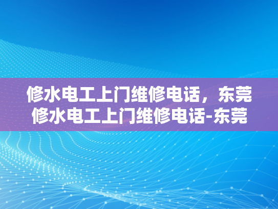修水电工上门维修电话，东莞修水电工上门维修电话-东莞修水电工上门维修服务