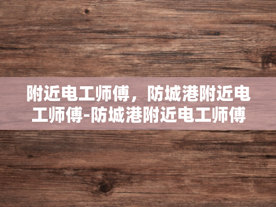 附近电工师傅，防城港附近电工师傅-防城港附近电工师傅的专业技能与服务
