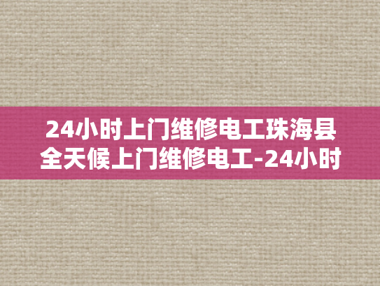 24小时上门维修电工珠海县全天候上门维修电工-24小时上门维修电工珠海县全天候服务