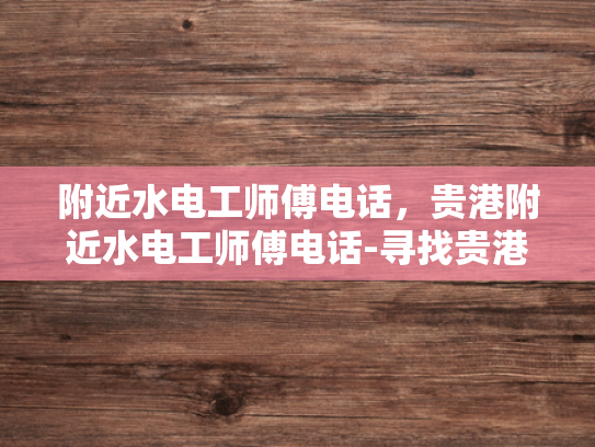 附近水电工师傅电话，贵港附近水电工师傅电话-寻找贵港附近水电工师傅的电话