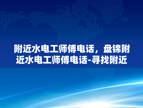 附近水电工师傅电话，盘锦附近水电工师傅电话-寻找附近的水电工师傅，盘锦地区专业服务指南
