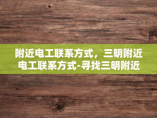 附近电工联系方式，三明附近电工联系方式-寻找三明附近电工的实用指南