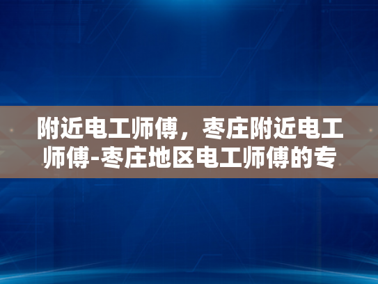 附近电工师傅，枣庄附近电工师傅-枣庄地区电工师傅的专业技能与服务