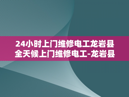 24小时上门维修电工龙岩县全天候上门维修电工-龙岩县24小时上门维修电工服务