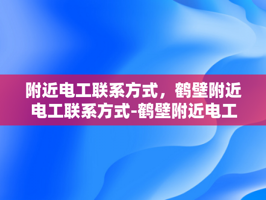 附近电工联系方式，鹤壁附近电工联系方式-鹤壁附近电工联系方式大全