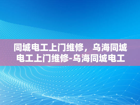 同城电工上门维修，乌海同城电工上门维修-乌海同城电工上门维修服务，您身边的电力守护者