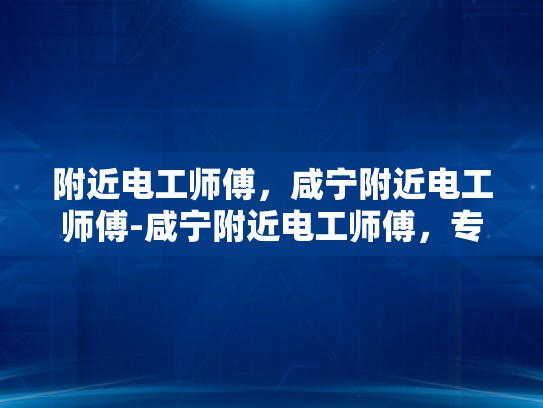 附近电工师傅，咸宁附近电工师傅-咸宁附近电工师傅，专业服务，安全可靠