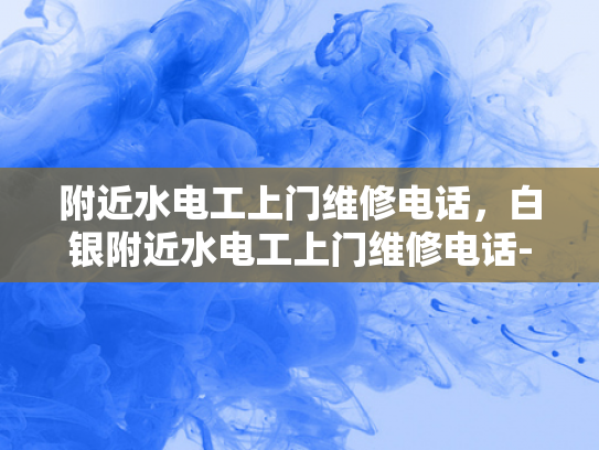 附近水电工上门维修电话，白银附近水电工上门维修电话-白银附近水电工上门维修电话