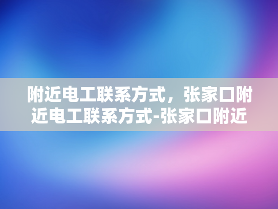 附近电工联系方式，张家口附近电工联系方式-张家口附近电工联系方式