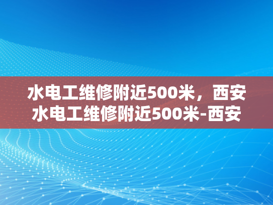 水电工维修附近500米，西安水电工维修附近500米-西安水电工维修服务，500米范围内，快速响应，专业可靠