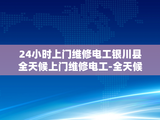 24小时上门维修电工银川县全天候上门维修电工-全天候服务，24小时上门维修电工银川县