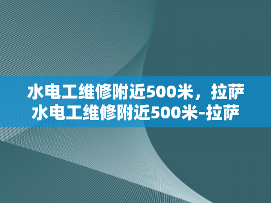水电工维修附近500米，拉萨水电工维修附近500米-拉萨市水电工维修服务概览