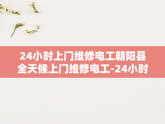 24小时上门维修电工朝阳县全天候上门维修电工-24小时上门维修电工朝阳县全天候服务