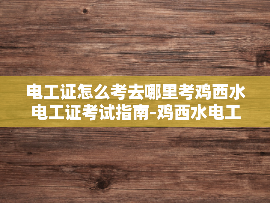 电工证怎么考去哪里考鸡西水电工证考试指南-鸡西水电工证考试指南