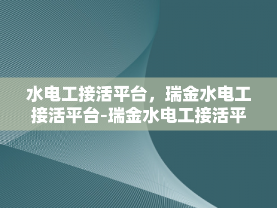 水电工接活平台，瑞金水电工接活平台-瑞金水电工接活平台，连接需求与专业服务