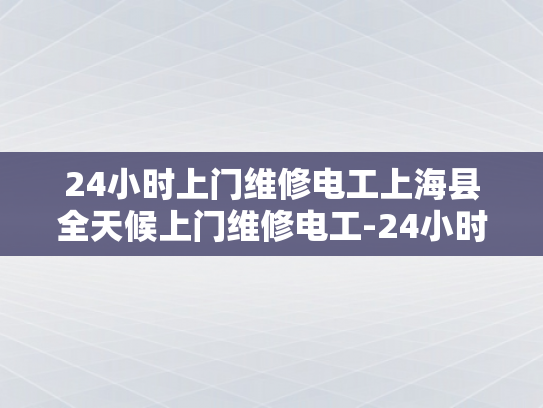 24小时上门维修电工上海县全天候上门维修电工-24小时上门维修电工服务—上海县全天候响应