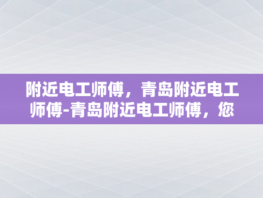 附近电工师傅，青岛附近电工师傅-青岛附近电工师傅，您身边的电力守护者
