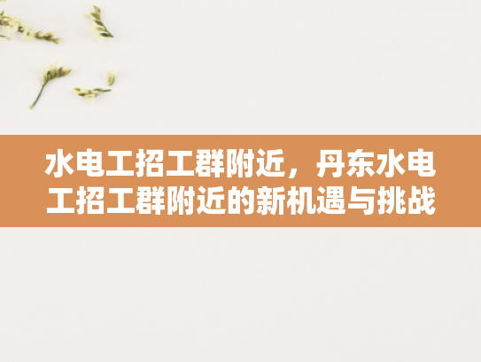 水电工招工群附近，丹东水电工招工群附近的新机遇与挑战-丹东水电工招工群附近，新机遇与挑战的交织