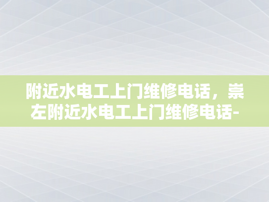 附近水电工上门维修电话，崇左附近水电工上门维修电话-崇左附近水电工上门维修电话