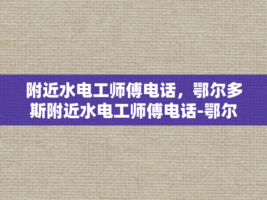 附近水电工师傅电话，鄂尔多斯附近水电工师傅电话-鄂尔多斯附近水电工师傅电话指南