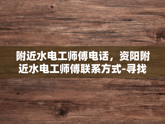 附近水电工师傅电话，资阳附近水电工师傅联系方式-寻找资阳附近水电工师傅的实用指南