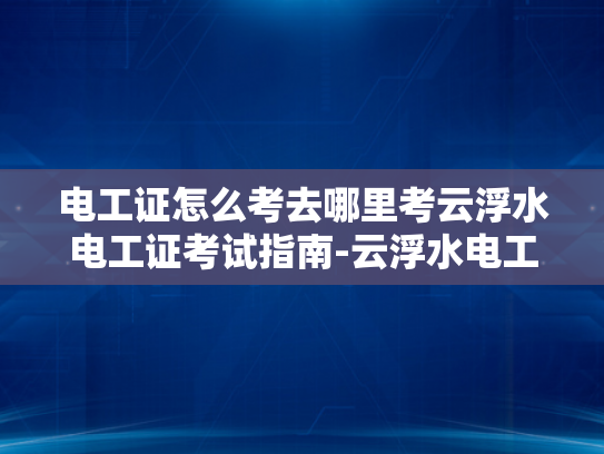 电工证怎么考去哪里考云浮水电工证考试指南-云浮水电工证考试指南