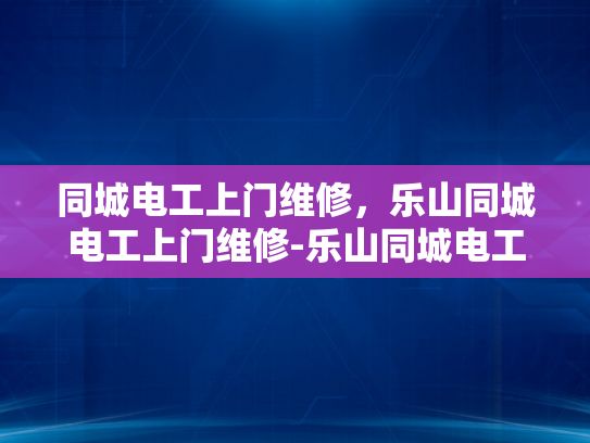 同城电工上门维修，乐山同城电工上门维修-乐山同城电工上门维修服务，让生活更便捷
