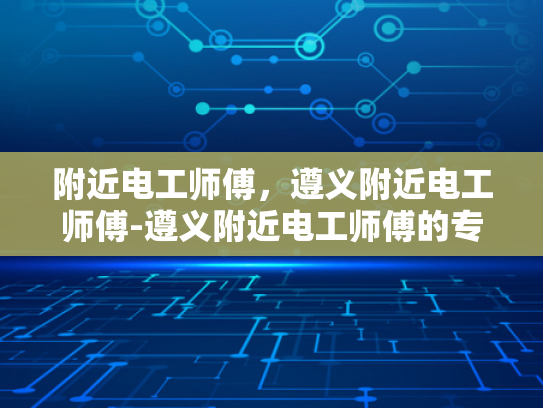 附近电工师傅，遵义附近电工师傅-遵义附近电工师傅的专业技能与服务