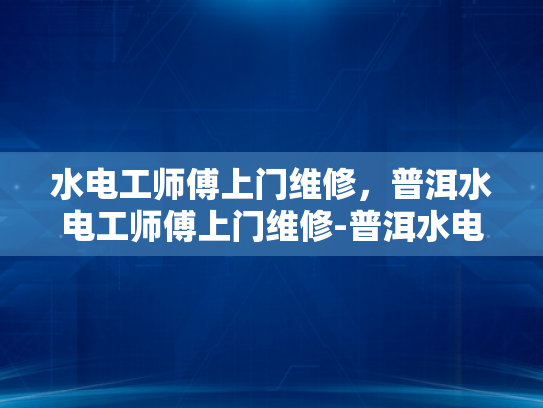 水电工师傅上门维修，普洱水电工师傅上门维修-普洱水电工师傅上门维修服务