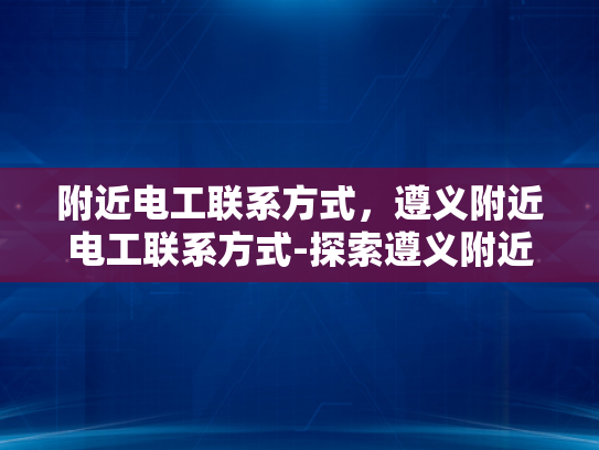 附近电工联系方式，遵义附近电工联系方式-探索遵义附近电工服务