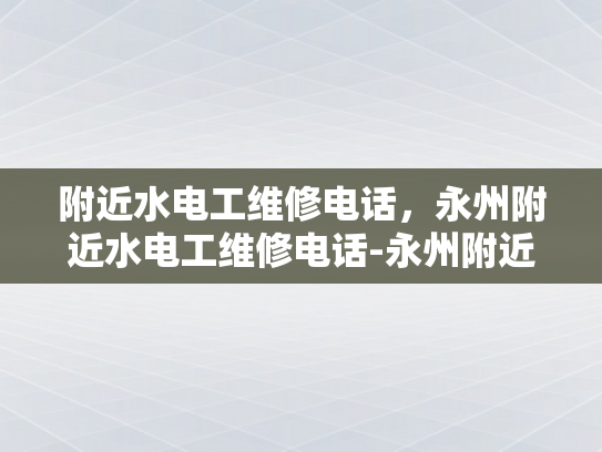 附近水电工维修电话，永州附近水电工维修电话-永州附近水电工维修电话