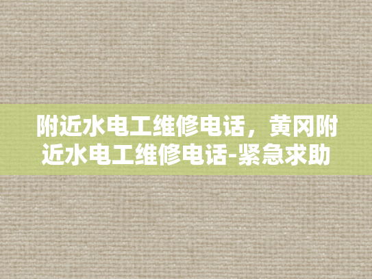 附近水电工维修电话，黄冈附近水电工维修电话-紧急求助，黄冈附近水电工维修电话