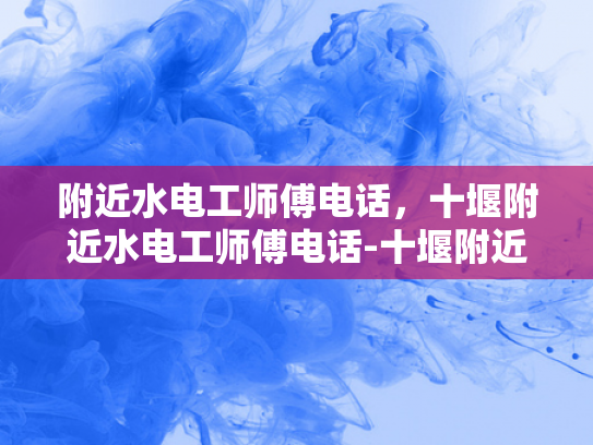 附近水电工师傅电话，十堰附近水电工师傅电话-十堰附近水电工师傅电话，为您的水电维修保驾护航