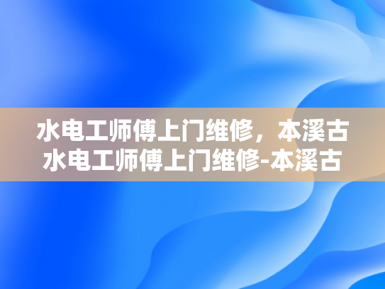 水电工师傅上门维修，本溪古水电工师傅上门维修-本溪古水电工师傅的匠心独运