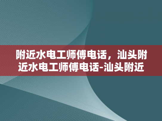 附近水电工师傅电话，汕头附近水电工师傅电话-汕头附近水电工师傅电话