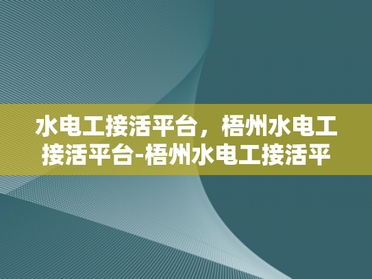 水电工接活平台，梧州水电工接活平台-梧州水电工接活平台，连接需求与服务的新桥梁
