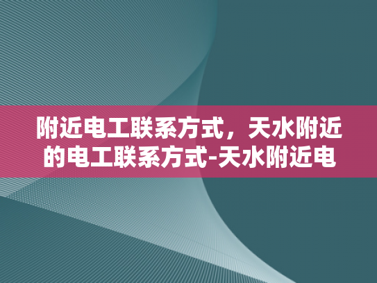 附近电工联系方式，天水附近的电工联系方式-天水附近电工联系方式大全